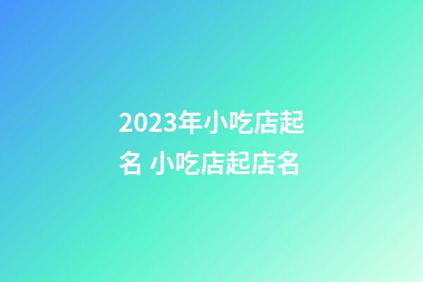 2023年小吃店起名 小吃店起店名-第1张-店铺起名-玄机派
